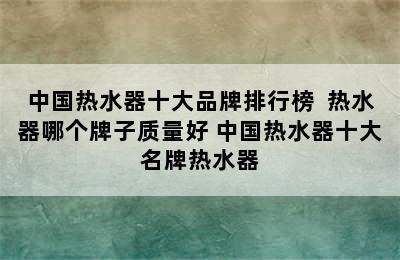 中国热水器十大品牌排行榜  热水器哪个牌子质量好 中国热水器十大名牌热水器